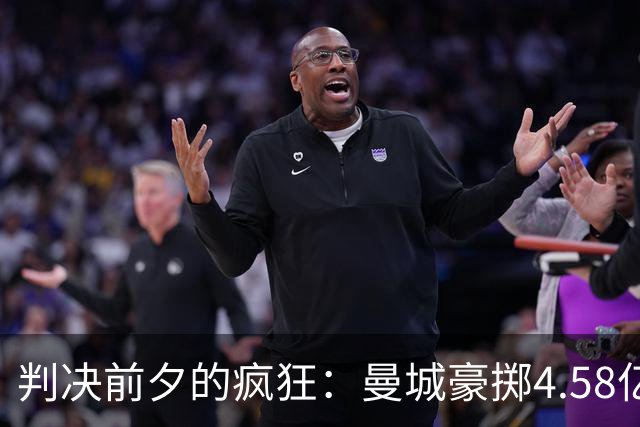 判决前夕的疯狂：曼城豪掷4.58亿英镑，抢先完成阵容重建