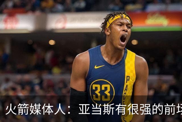 火箭媒体人：亚当斯有很强的前场篮板能力，而他还是一名掩护高手