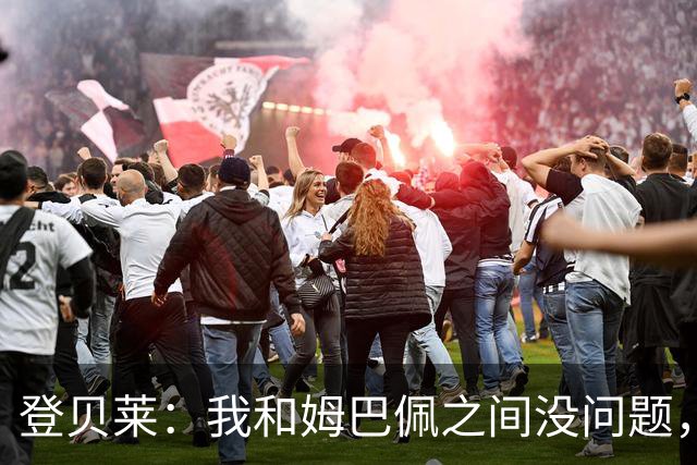 登贝莱：我和姆巴佩之间没问题，我没心思关注社媒上的口水仗