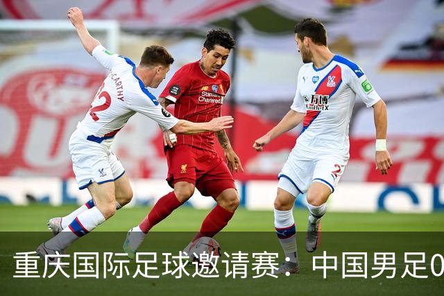 重庆国际足球邀请赛：中国男足0:5负于巴勒斯坦队